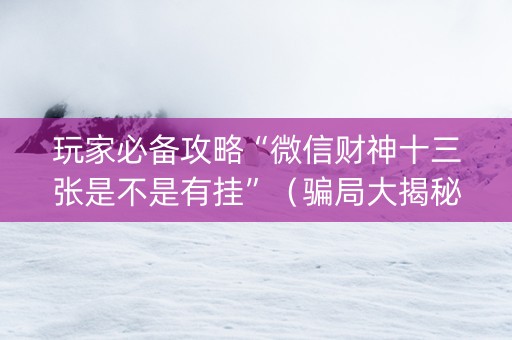 玩家必备攻略“微信财神十三张是不是有挂”（骗局大揭秘)