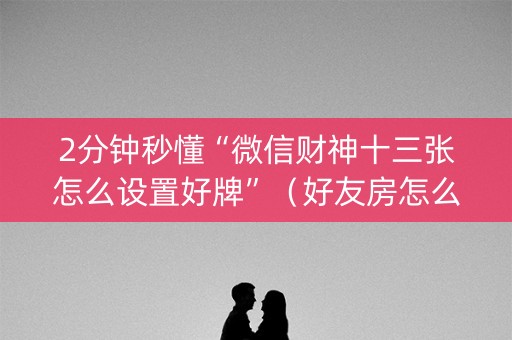 2分钟秒懂“微信财神十三张怎么设置好牌”（好友房怎么才能赢)