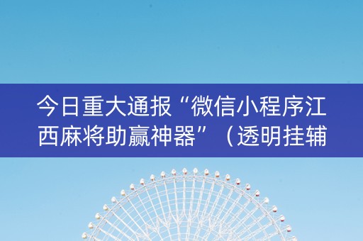 今日重大通报“微信小程序江西麻将助赢神器”（透明挂辅助器)