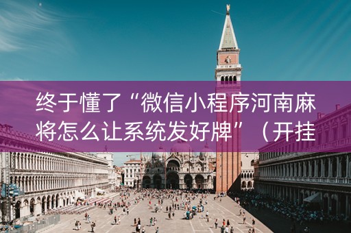 终于懂了“微信小程序河南麻将怎么让系统发好牌”（开挂辅助插件)