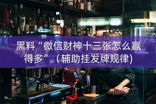 黑料“微信财神十三张怎么赢得多”（辅助挂发牌规律)