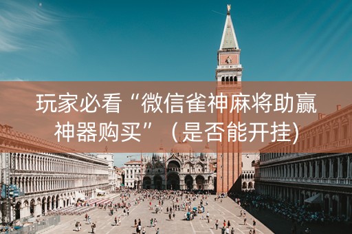 玩家必看“微信雀神麻将助赢神器购买”（是否能开挂)
