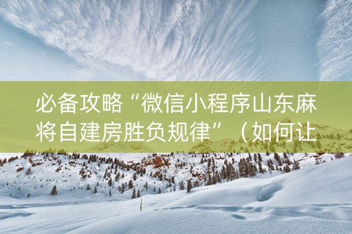 必备攻略“微信小程序山东麻将自建房胜负规律”（如何让系统发好牌)