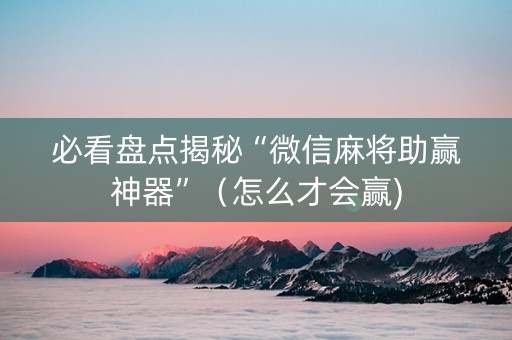 必看盘点揭秘“微信麻将助赢神器”（怎么才会赢)