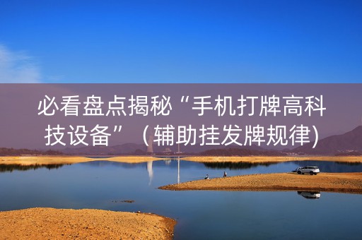 必看盘点揭秘“手机打牌高科技设备”（辅助挂发牌规律)
