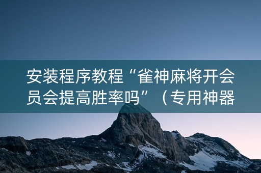 安装程序教程“雀神麻将开会员会提高胜率吗”（专用神器下载)