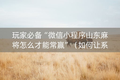 玩家必备“微信小程序山东麻将怎么才能常赢”（如何让系统发好牌)
