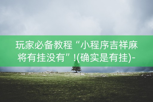 玩家必备教程“小程序吉祥麻将有挂没有”!(确实是有挂)-知乎