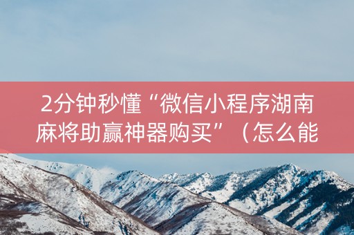 2分钟秒懂“微信小程序湖南麻将助赢神器购买”（怎么能调好牌)