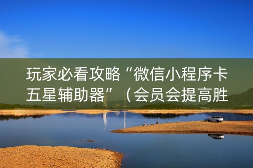 玩家必看攻略“微信小程序卡五星辅助器”（会员会提高胜率吗)