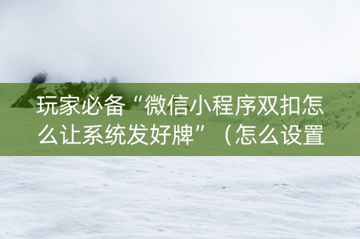 玩家必备“微信小程序双扣怎么让系统发好牌”（怎么设置才能赢)