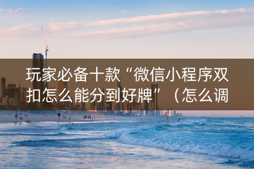 玩家必备十款“微信小程序双扣怎么能分到好牌”（怎么调胜率)