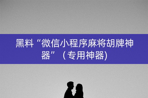 黑料“微信小程序麻将胡牌神器”（专用神器)