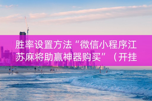 胜率设置方法“微信小程序江苏麻将助赢神器购买”（开挂辅助器脚本)