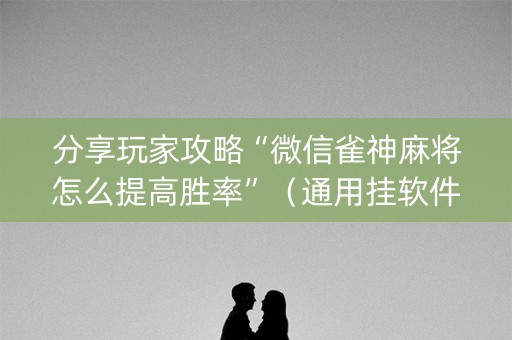 分享玩家攻略“微信雀神麻将怎么提高胜率”（通用挂软件多少钱)