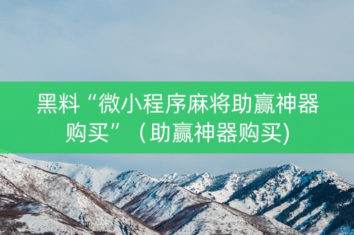 黑料“微小程序麻将助赢神器购买”（助赢神器购买)