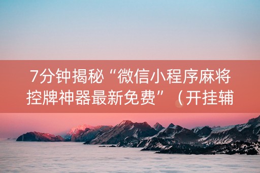 7分钟揭秘“微信小程序麻将控牌神器最新免费”（开挂辅助脚本)