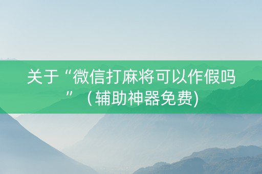 关于“微信打麻将可以作假吗”（辅助神器免费)