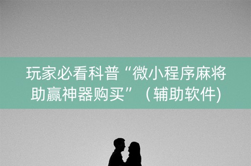 玩家必看科普“微小程序麻将助赢神器购买”（辅助软件)