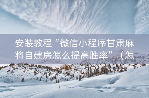 安装教程“微信小程序甘肃麻将自建房怎么提高胜率”（怎么控制输赢)