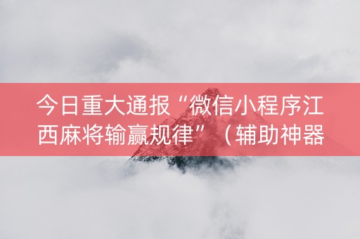 今日重大通报“微信小程序江西麻将输赢规律”（辅助神器免费)