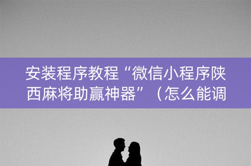 安装程序教程“微信小程序陕西麻将助赢神器”（怎么能调好牌)