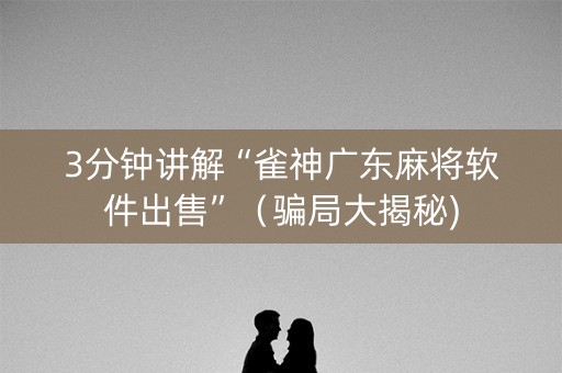 3分钟讲解“雀神广东麻将软件出售”（骗局大揭秘)