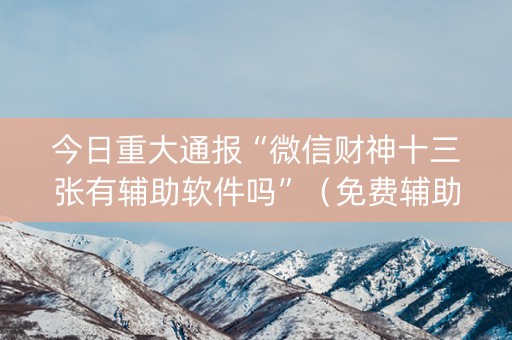 今日重大通报“微信财神十三张有辅助软件吗”（免费辅助)