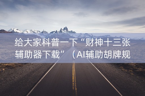 给大家科普一下“财神十三张辅助器下载”（AI辅助胡牌规则)