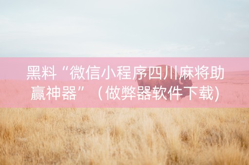 黑料“微信小程序四川麻将助赢神器”（做弊器软件下载)