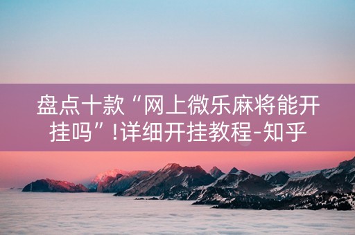 盘点十款“网上微乐麻将能开挂吗”!详细开挂教程-知乎