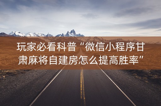 玩家必看科普“微信小程序甘肃麻将自建房怎么提高胜率”（怎么能让牌好一点)