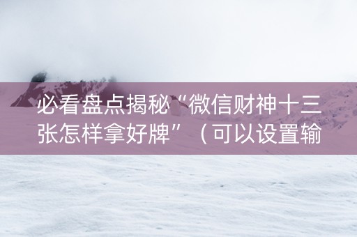 必看盘点揭秘“微信财神十三张怎样拿好牌”（可以设置输赢吗)
