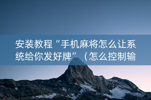 安装教程“手机麻将怎么让系统给你发好牌”（怎么控制输赢)