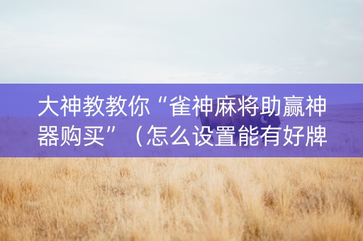 大神教教你“雀神麻将助赢神器购买”（怎么设置能有好牌)