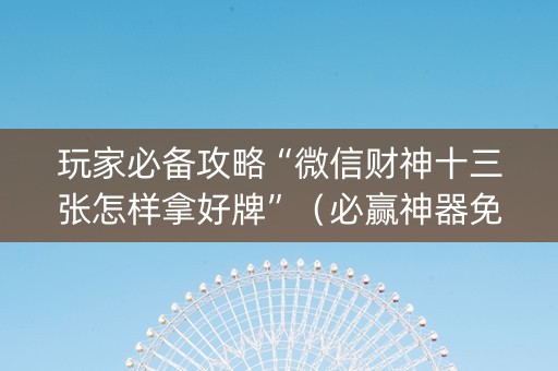 玩家必备攻略“微信财神十三张怎样拿好牌”（必赢神器免费安装)