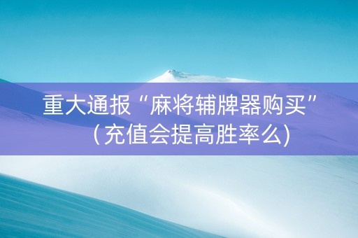 重大通报“麻将辅牌器购买”（充值会提高胜率么)