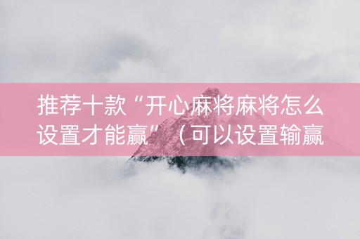推荐十款“开心麻将麻将怎么设置才能赢”（可以设置输赢吗)