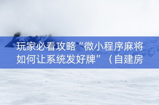 玩家必看攻略“微小程序麻将如何让系统发好牌”（自建房怎么赢)
