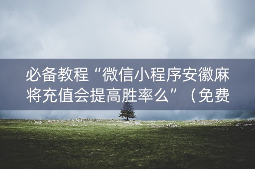 必备教程“微信小程序安徽麻将充值会提高胜率么”（免费专用神器)