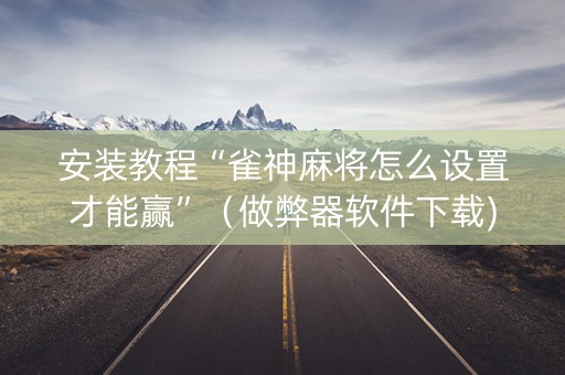 安装教程“雀神麻将怎么设置才能赢”（做弊器软件下载)