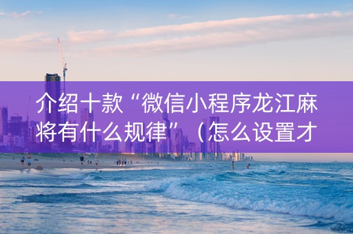 介绍十款“微信小程序龙江麻将有什么规律”（怎么设置才能赢)