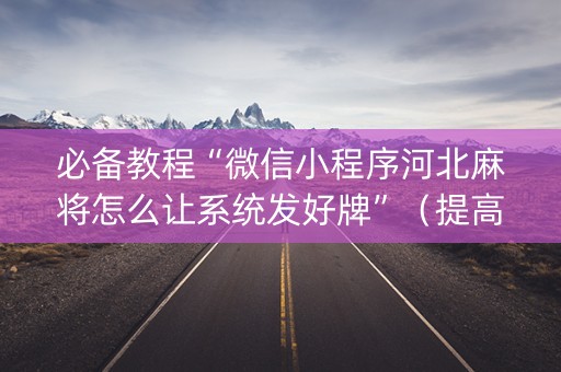 必备教程“微信小程序河北麻将怎么让系统发好牌”（提高胜率技巧)
