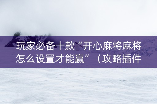 玩家必备十款“开心麻将麻将怎么设置才能赢”（攻略插件)