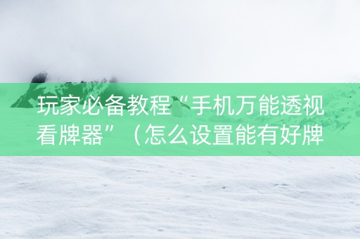 玩家必备教程“手机万能透视看牌器”（怎么设置能有好牌)