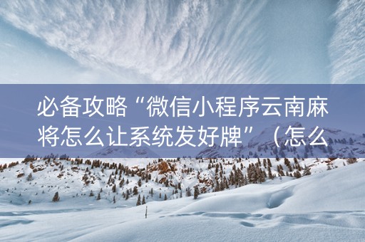 必备攻略“微信小程序云南麻将怎么让系统发好牌”（怎么增加胜率)