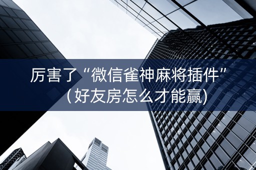 厉害了“微信雀神麻将插件”（好友房怎么才能赢)