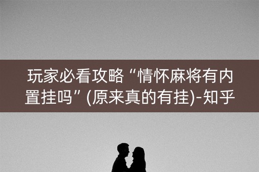 玩家必看攻略“情怀麻将有内置挂吗”(原来真的有挂)-知乎