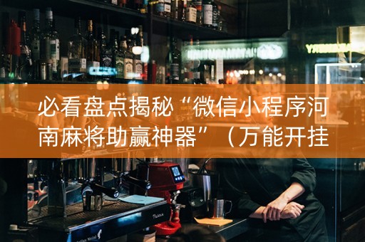 必看盘点揭秘“微信小程序河南麻将助赢神器”（万能开挂神器)