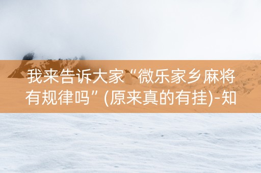 我来告诉大家“微乐家乡麻将有规律吗”(原来真的有挂)-知乎